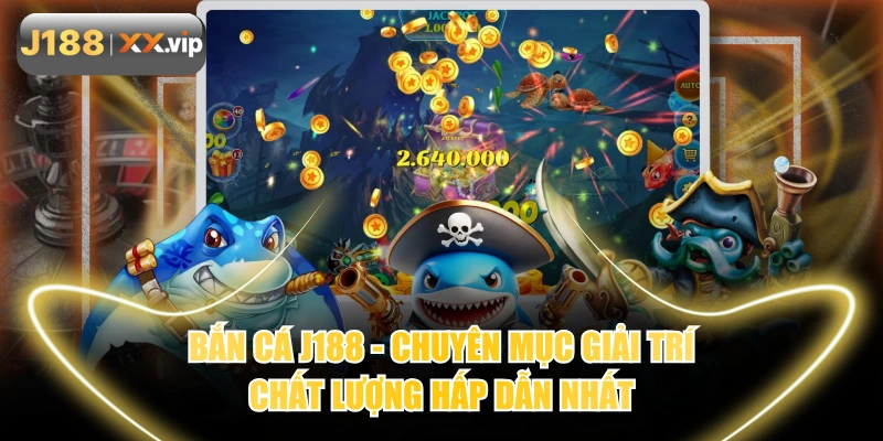 Bắn Cá J188 - Chuyên Mục Giải Trí Chất Lượng Hấp Dẫn Nhất